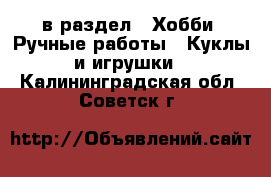  в раздел : Хобби. Ручные работы » Куклы и игрушки . Калининградская обл.,Советск г.